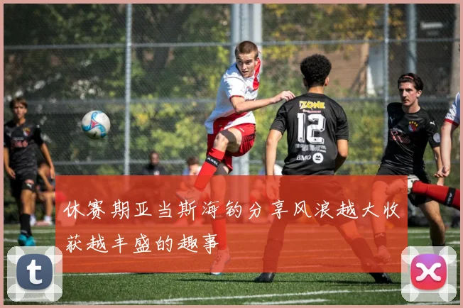 休赛期亚当斯海钓分享风浪越大收获越丰盛的趣事