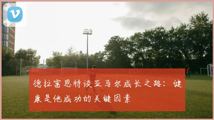 德拉富恩特谈亚马尔成长之路：健康是他成功的关键因素
