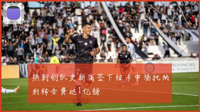 热刺创队史新高签下纽卡中场托纳利转会费达1亿镑