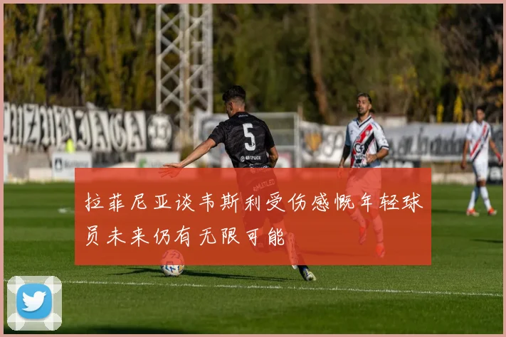 拉菲尼亚谈韦斯利受伤感慨年轻球员未来仍有无限可能