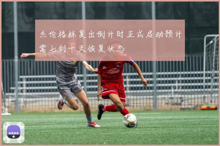 杰伦格林复出倒计时正式启动预计需七到十天恢复状态