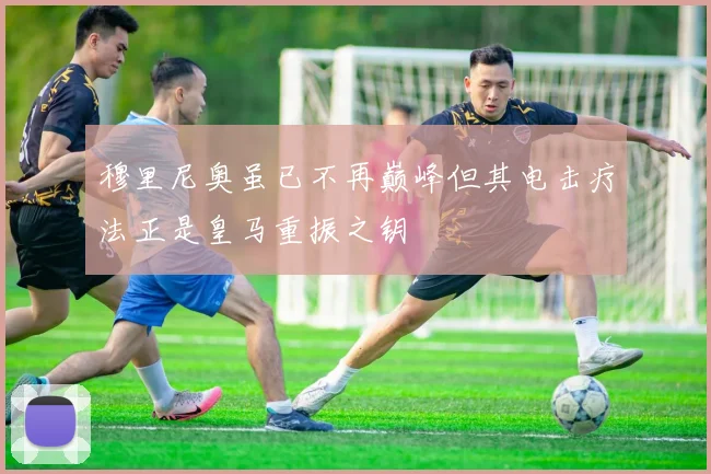 穆里尼奥虽已不再巅峰但其电击疗法正是皇马重振之钥