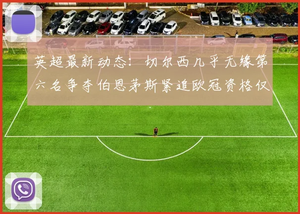 英超最新动态：切尔西几乎无缘第六名争夺伯恩茅斯紧追欧冠资格仅差三分